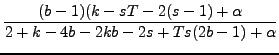 $\displaystyle {\frac{{(bâˆ’1)(k-sTâˆ’2(sâˆ’1)+\alpha}}{{2+kâˆ’4bâˆ’2kbâˆ’2s+Ts(2bâˆ’1)+\alpha}}}$